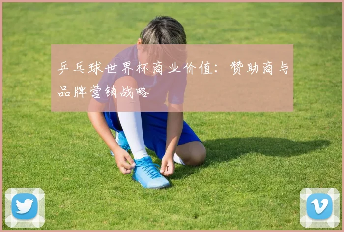 乒乓球世界杯商业价值：赞助商与品牌营销战略