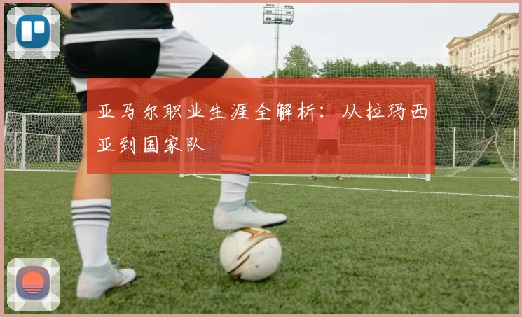 亚马尔职业生涯全解析：从拉玛西亚到国家队