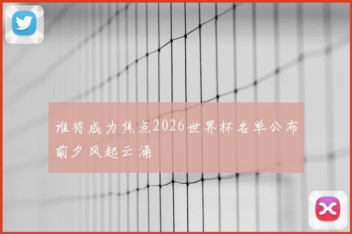谁将成为焦点2026世界杯名单公布前夕风起云涌
