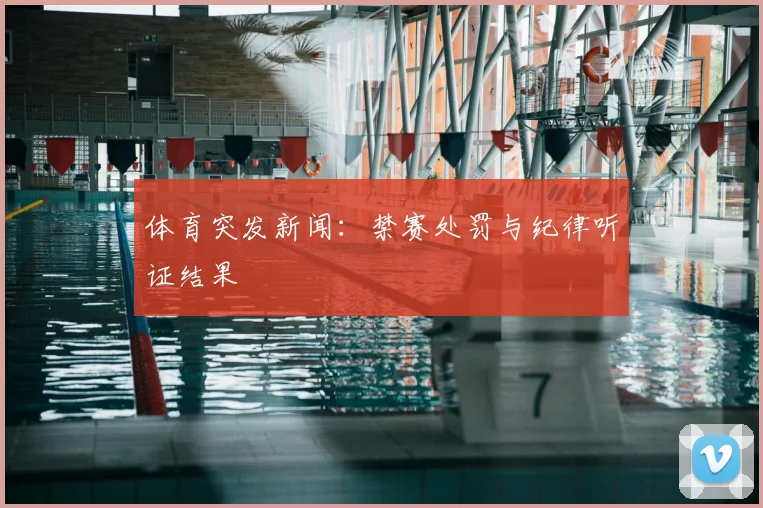 体育突发新闻：禁赛处罚与纪律听证结果