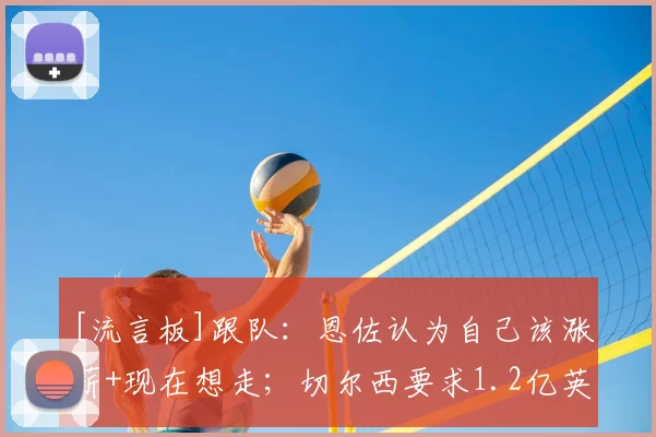 [流言板]跟队：恩佐认为自己该涨薪+现在想走；切尔西要求1.2亿英镑
