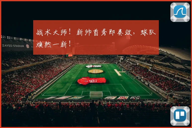 战术大师！新帅首秀即奏效，球队焕然一新！