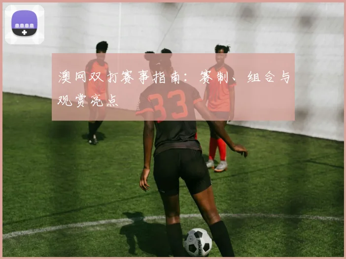 澳网双打赛事指南：赛制、组合与观赏亮点