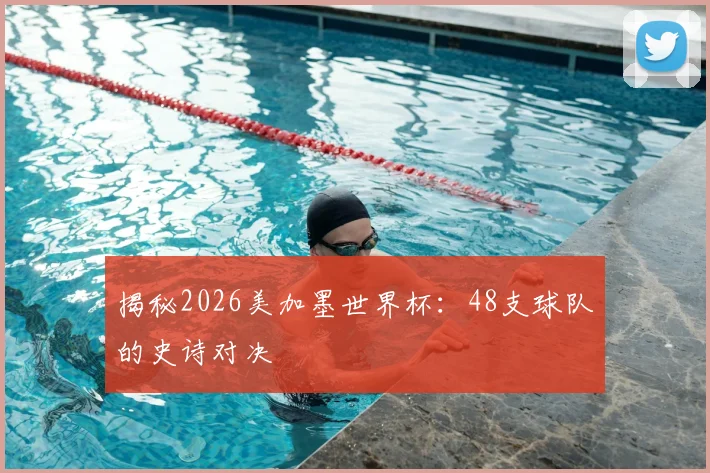 揭秘2026美加墨世界杯：48支球队的史诗对决