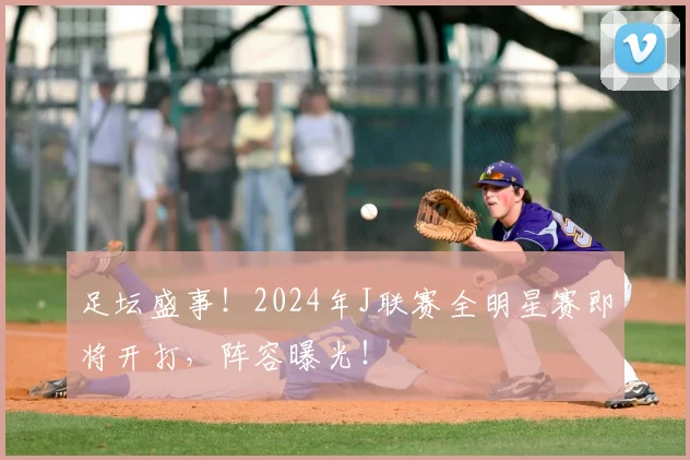 足坛盛事！2024年J联赛全明星赛即将开打，阵容曝光！