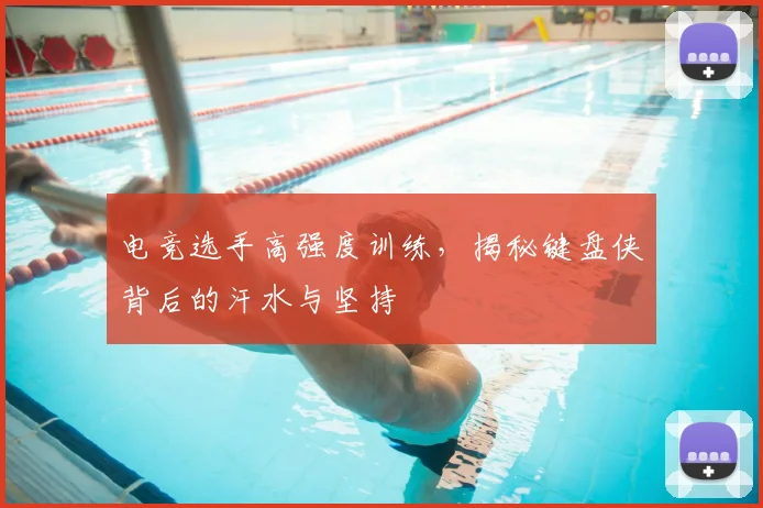 电竞选手高强度训练，揭秘键盘侠背后的汗水与坚持