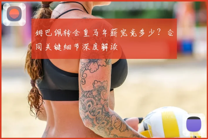 姆巴佩转会皇马年薪究竟多少？合同关键细节深度解读