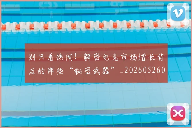 别只看热闹！解密电竞市场增长背后的那些“秘密武器”_20260526073252