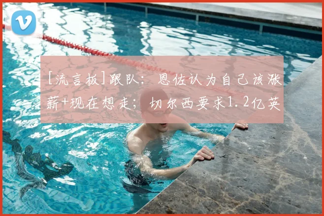 [流言板]跟队：恩佐认为自己该涨薪+现在想走；切尔西要求1.2亿英镑