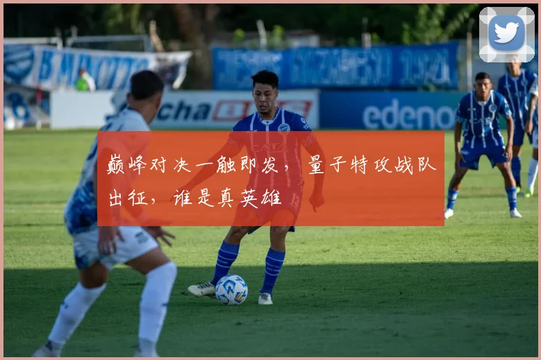 巅峰对决一触即发，量子特攻战队出征，谁是真英雄