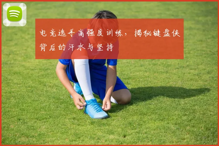 电竞选手高强度训练，揭秘键盘侠背后的汗水与坚持