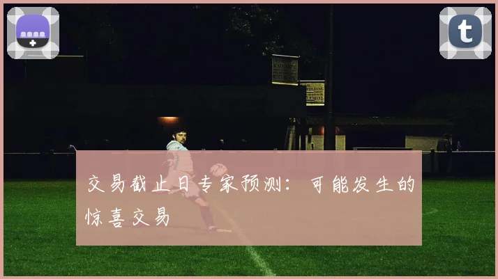 交易截止日专家预测：可能发生的惊喜交易