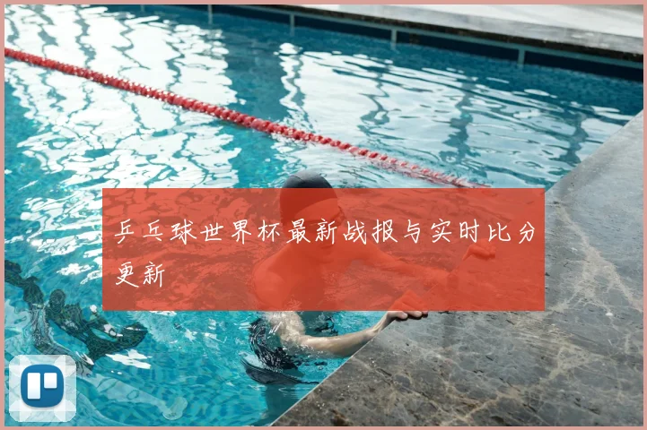 乒乓球世界杯最新战报与实时比分更新