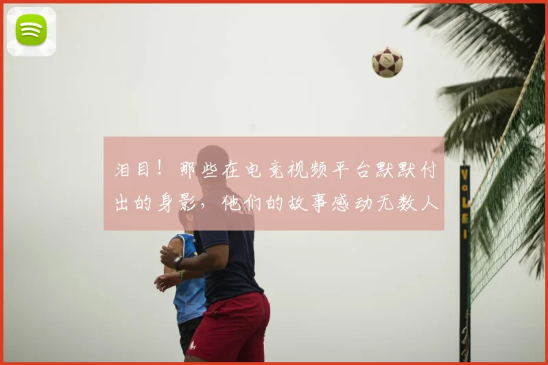 泪目！那些在电竞视频平台默默付出的身影，他们的故事感动无数人