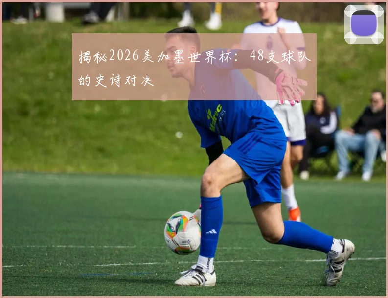 揭秘2026美加墨世界杯：48支球队的史诗对决