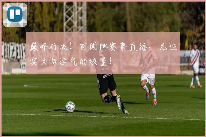 巅峰对决！百闻牌赛事直播，见证实力与运气的较量！