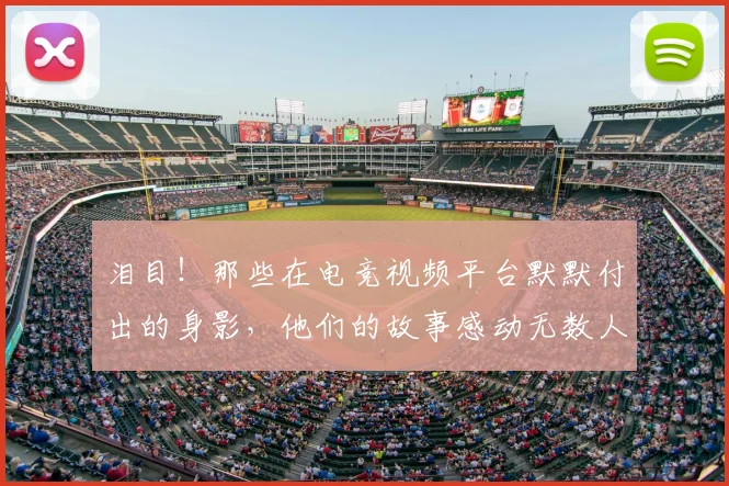 泪目！那些在电竞视频平台默默付出的身影，他们的故事感动无数人