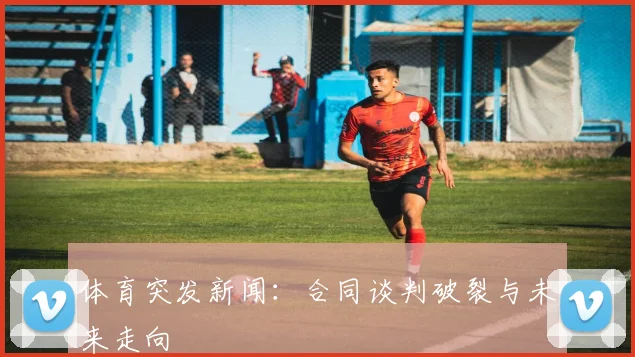 体育突发新闻：合同谈判破裂与未来走向