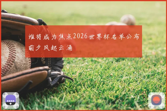 谁将成为焦点2026世界杯名单公布前夕风起云涌