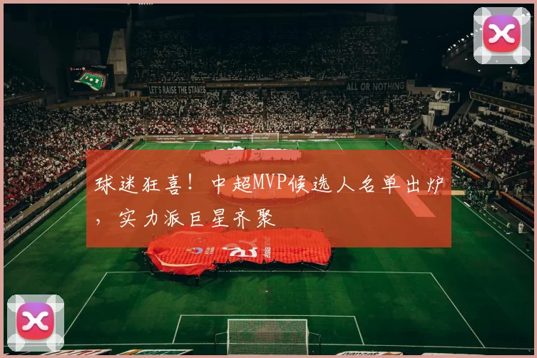 球迷狂喜！中超MVP候选人名单出炉，实力派巨星齐聚