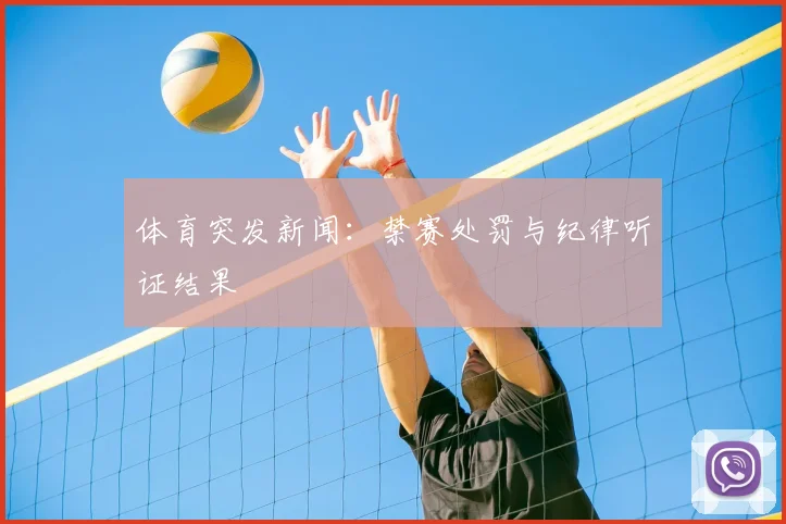 体育突发新闻：禁赛处罚与纪律听证结果