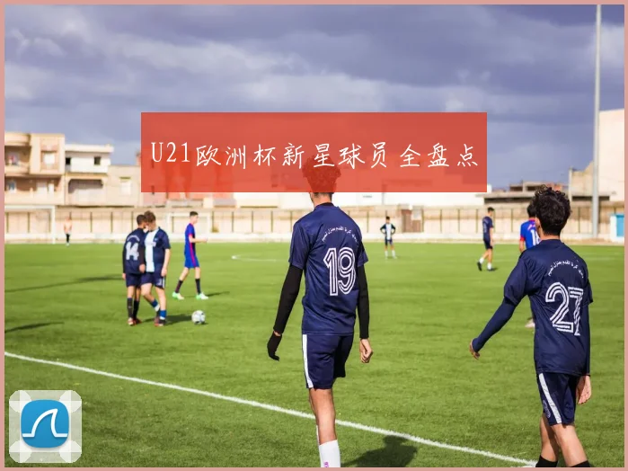 U21欧洲杯新星球员全盘点