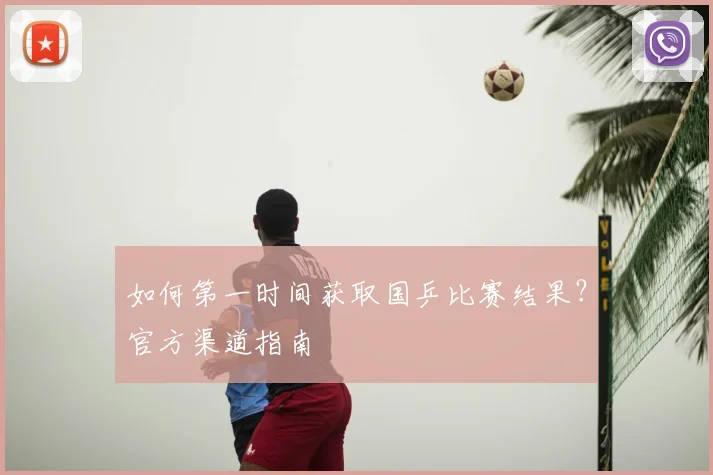 如何第一时间获取国乒比赛结果？官方渠道指南