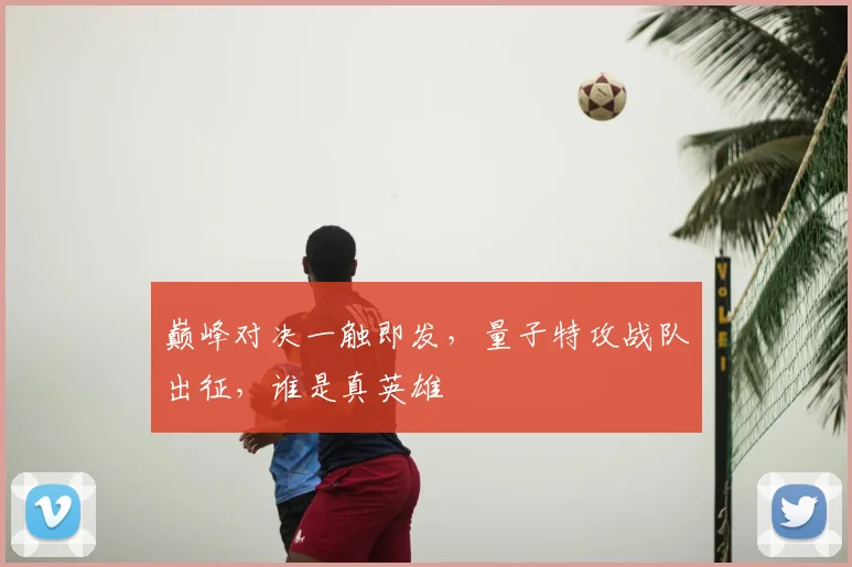 巅峰对决一触即发，量子特攻战队出征，谁是真英雄